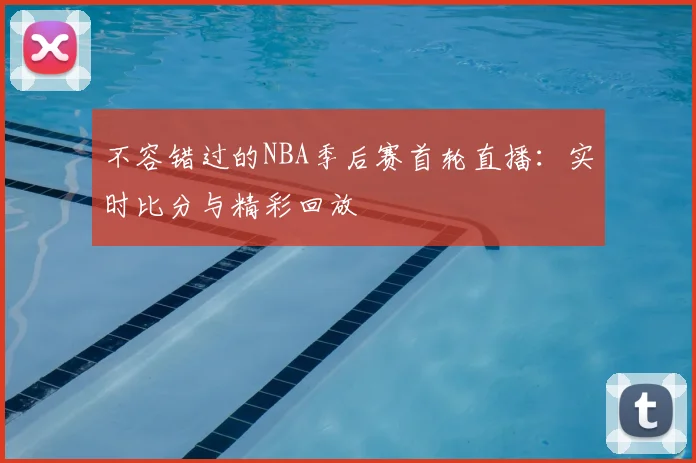 不容错过的NBA季后赛首轮直播：实时比分与精彩回放