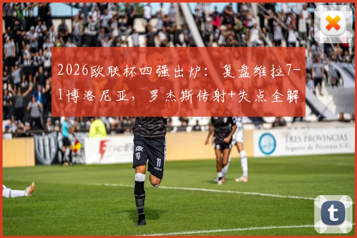 2026欧联杯四强出炉：复盘维拉7-1博洛尼亚，罗杰斯传射+失点全解析，晋级之路详解
