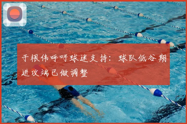 于根伟呼吁球迷支持：球队低谷期进攻端已做调整