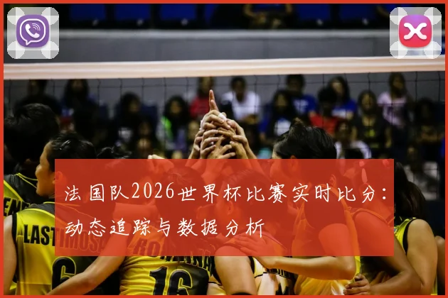 法国队2026世界杯比赛实时比分：动态追踪与数据分析