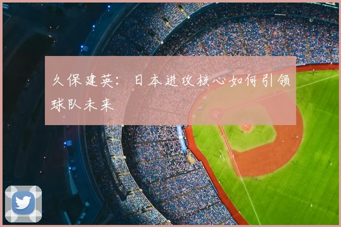 久保建英：日本进攻核心如何引领球队未来