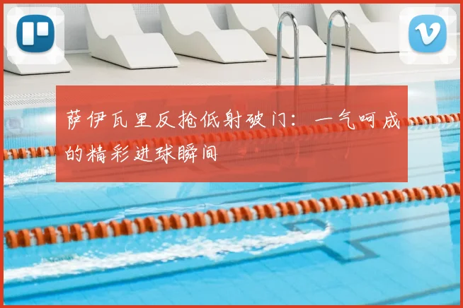 萨伊瓦里反抢低射破门：一气呵成的精彩进球瞬间