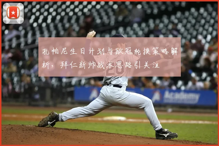 孔帕尼生日计划与欧冠轮换策略解析，拜仁新帅战术思路引关注