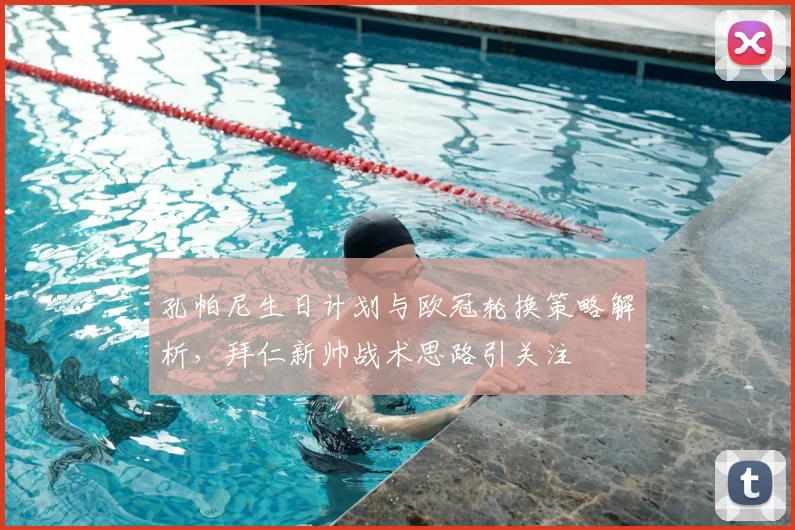 孔帕尼生日计划与欧冠轮换策略解析，拜仁新帅战术思路引关注