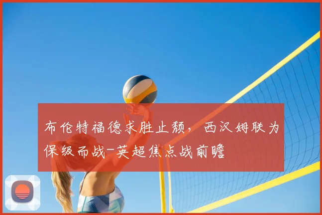 布伦特福德求胜止颓，西汉姆联为保级而战-英超焦点战前瞻