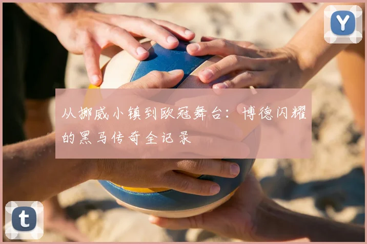 从挪威小镇到欧冠舞台:博德闪耀的黑马传奇全记录