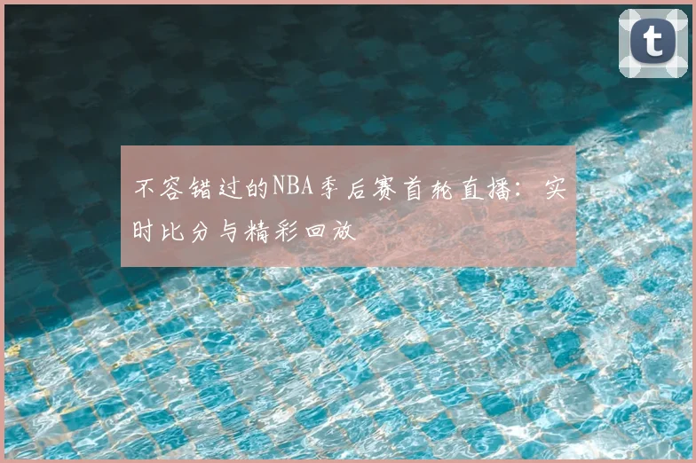 不容错过的NBA季后赛首轮直播：实时比分与精彩回放